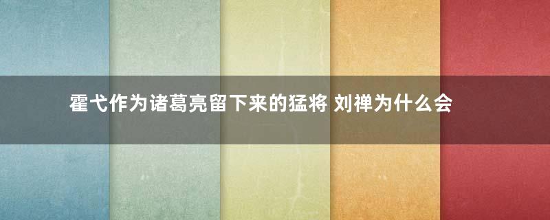 霍弋作为诸葛亮留下来的猛将 刘禅为什么会弃之不用